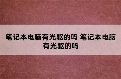 笔记本电脑有光驱的吗 笔记本电脑有光驱的吗